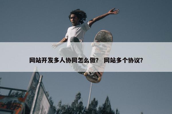 网站开发多人协同怎么做？ 网站多个协议？