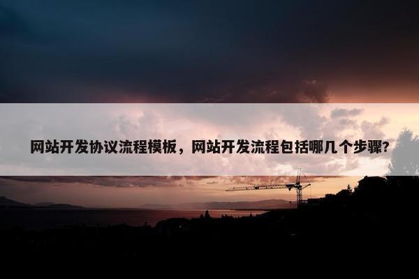 网站开发协议流程模板，网站开发流程包括哪几个步骤?