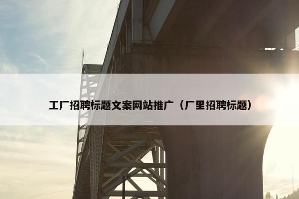 工厂招聘标题文案网站推广（厂里招聘标题）