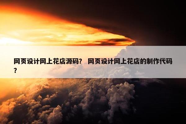 网页设计网上花店源码？ 网页设计网上花店的制作代码？