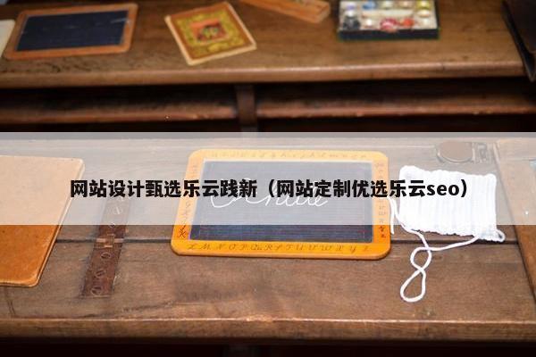 网站设计甄选乐云践新（网站定制优选乐云seo）