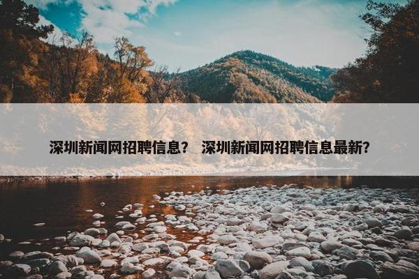 深圳新闻网招聘信息？ 深圳新闻网招聘信息最新？