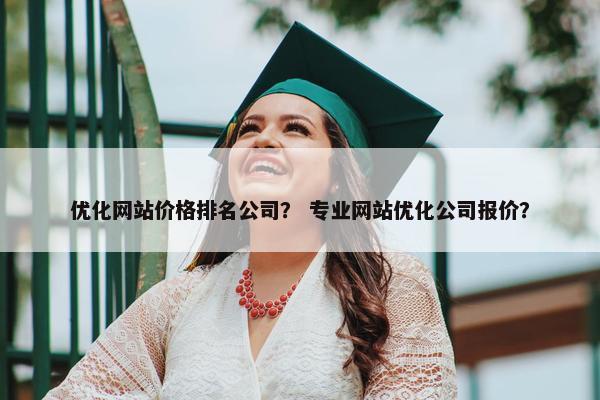 优化网站价格排名公司？ 专业网站优化公司报价？