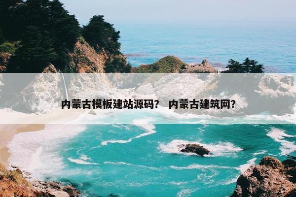 内蒙古模板建站源码？ 内蒙古建筑网？