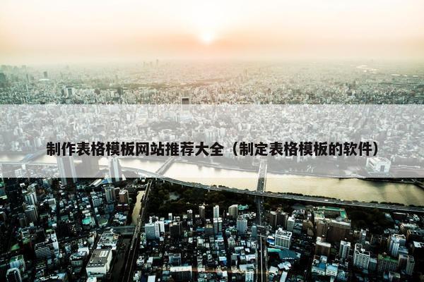 制作表格模板网站推荐大全（制定表格模板的软件）