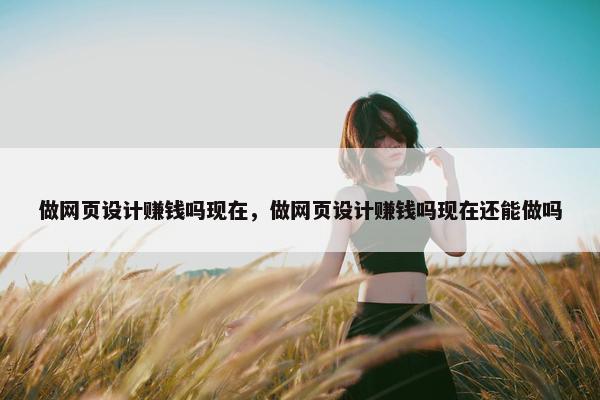 做网页设计赚钱吗现在，做网页设计赚钱吗现在还能做吗