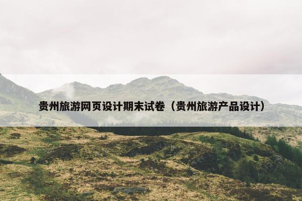 贵州旅游网页设计期末试卷（贵州旅游产品设计）