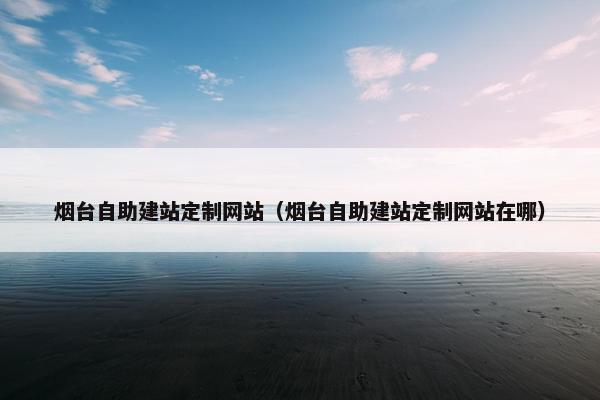 烟台自助建站定制网站（烟台自助建站定制网站在哪）