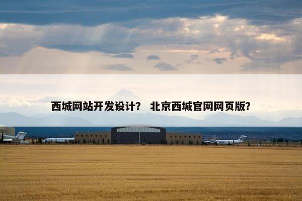 西城网站开发设计？ 北京西城官网网页版？