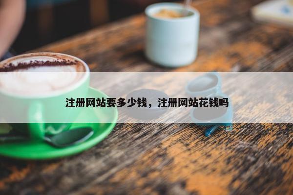 注册网站要多少钱，注册网站花钱吗