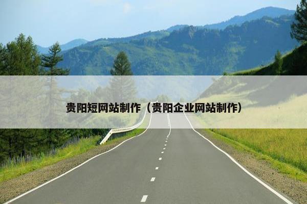贵阳短网站制作（贵阳企业网站制作）