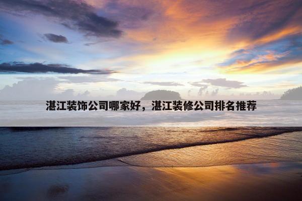 湛江装饰公司哪家好，湛江装修公司排名推荐