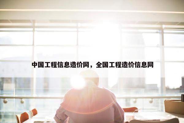 中国工程信息造价网，全国工程造价信息网