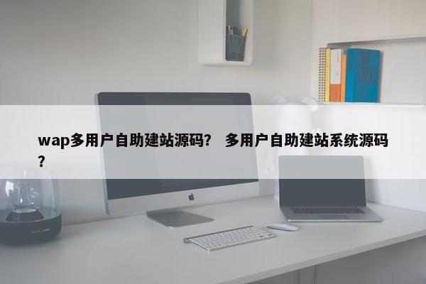 wap多用户自助建站源码？ 多用户自助建站系统源码？