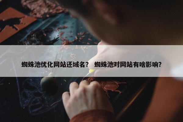蜘蛛池优化网站还域名？ 蜘蛛池对网站有啥影响？