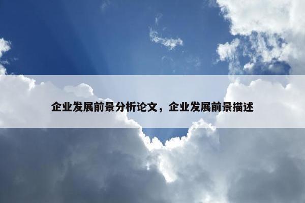 企业发展前景分析论文，企业发展前景描述