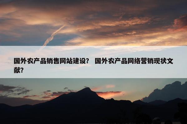国外农产品销售网站建设？ 国外农产品网络营销现状文献？