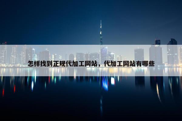 怎样找到正规代加工网站，代加工网站有哪些