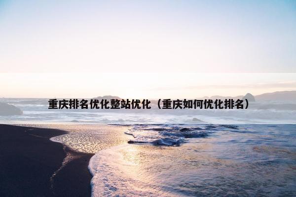 重庆排名优化整站优化（重庆如何优化排名）