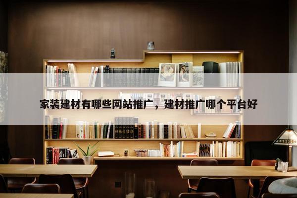 家装建材有哪些网站推广，建材推广哪个平台好