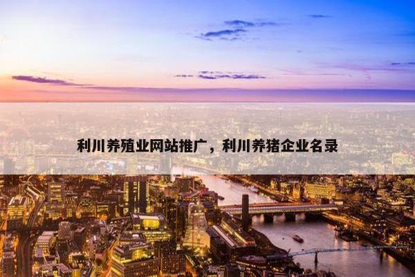 利川养殖业网站推广，利川养猪企业名录