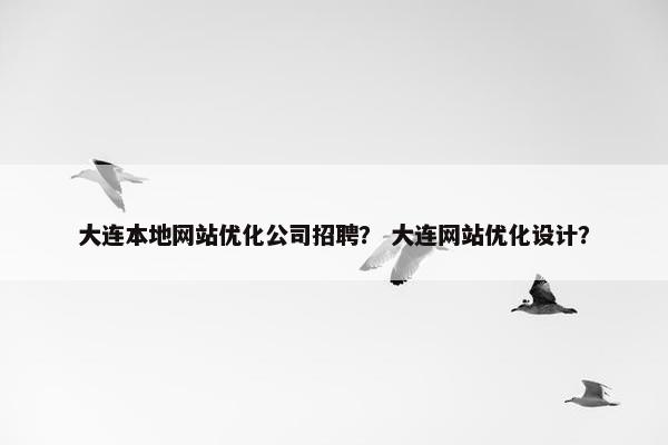 大连本地网站优化公司招聘？ 大连网站优化设计？