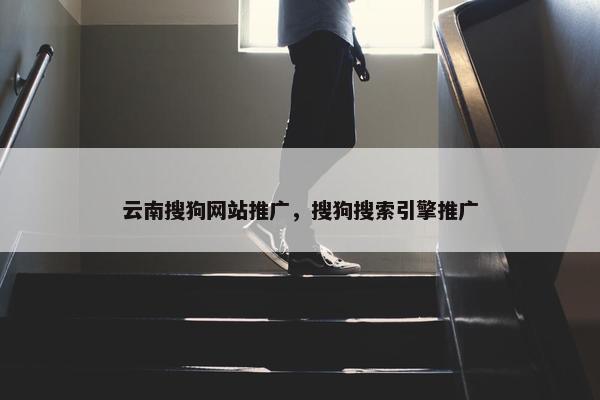 云南搜狗网站推广，搜狗搜索引擎推广