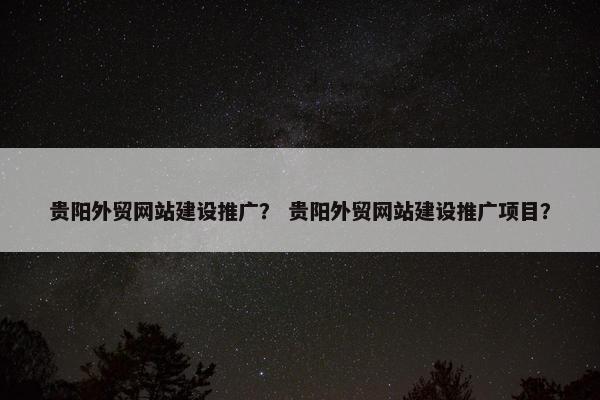 贵阳外贸网站建设推广？ 贵阳外贸网站建设推广项目？