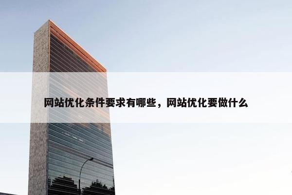 网站优化条件要求有哪些，网站优化要做什么