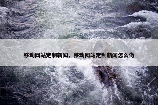移动网站定制新闻，移动网站定制新闻怎么做
