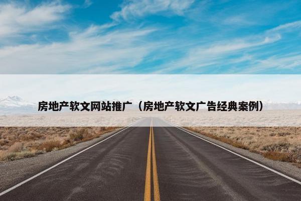 房地产软文网站推广（房地产软文广告经典案例）