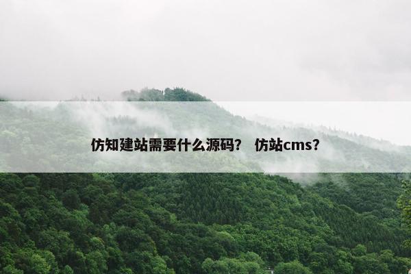 仿知建站需要什么源码？ 仿站cms？