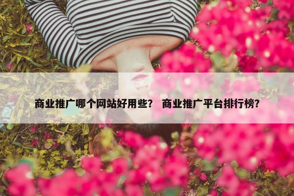 商业推广哪个网站好用些？ 商业推广平台排行榜？