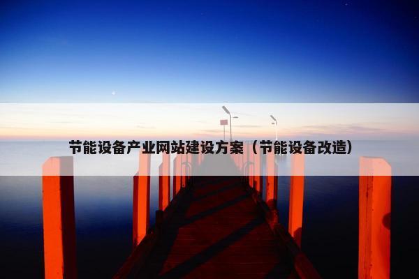 节能设备产业网站建设方案（节能设备改造）
