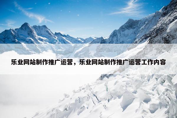 乐业网站制作推广运营，乐业网站制作推广运营工作内容