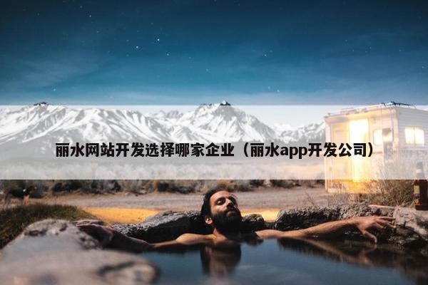 丽水网站开发选择哪家企业（丽水app开发公司）