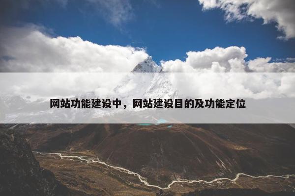 网站功能建设中，网站建设目的及功能定位