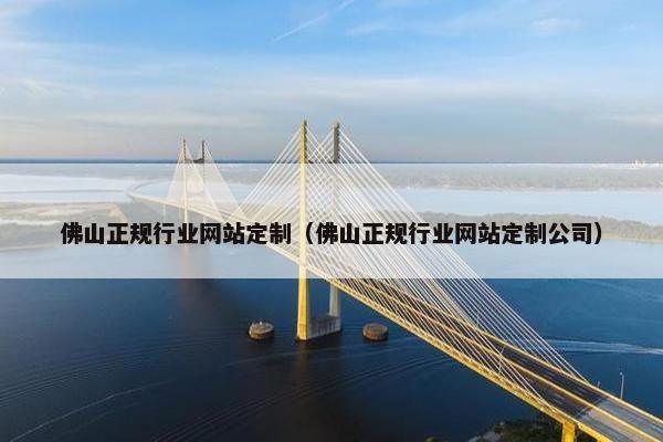 佛山正规行业网站定制（佛山正规行业网站定制公司）