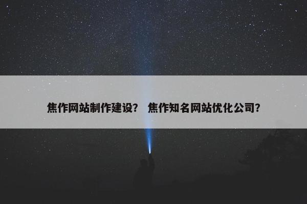 焦作网站制作建设？ 焦作知名网站优化公司？