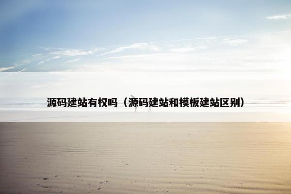 源码建站有权吗（源码建站和模板建站区别）