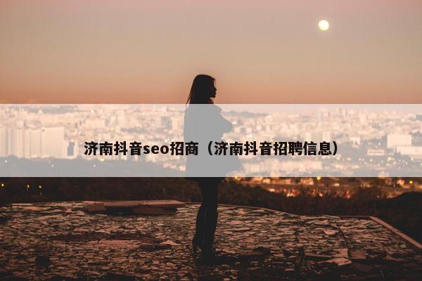 济南抖音seo招商（济南抖音招聘信息）