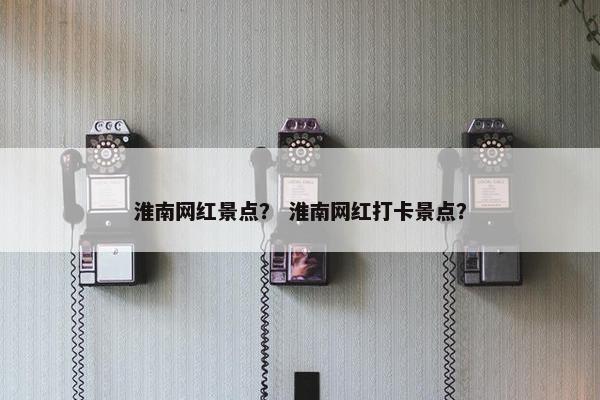 淮南网红景点？ 淮南网红打卡景点？