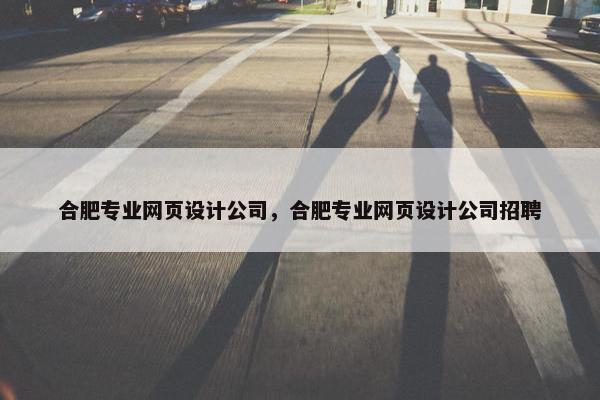 合肥专业网页设计公司，合肥专业网页设计公司招聘