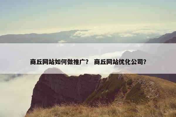 商丘网站如何做推广？ 商丘网站优化公司？