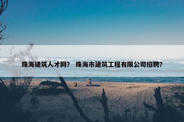 珠海建筑人才网？ 珠海市建筑工程有限公司招聘？