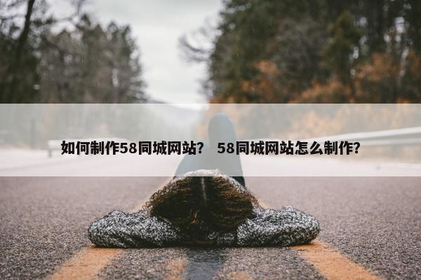 如何制作58同城网站？ 58同城网站怎么制作？