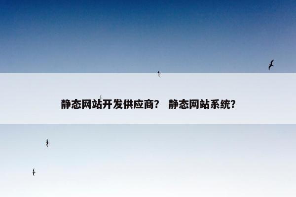 静态网站开发供应商？ 静态网站系统？