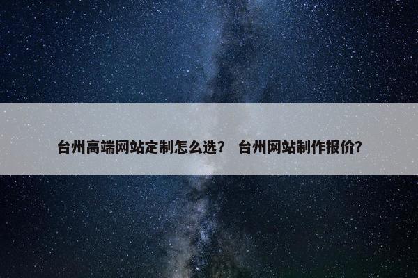 台州高端网站定制怎么选？ 台州网站制作报价？