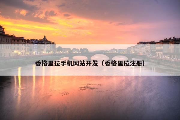 香格里拉手机网站开发（香格里拉注册）