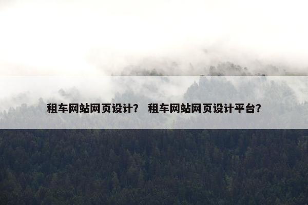 租车网站网页设计？ 租车网站网页设计平台？